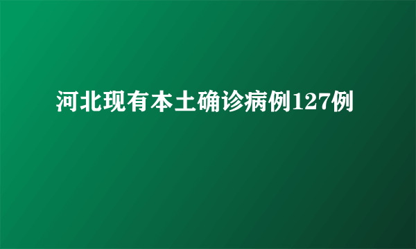河北现有本土确诊病例127例