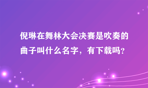 倪琳在舞林大会决赛是吹奏的曲子叫什么名字，有下载吗？