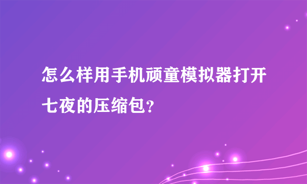 怎么样用手机顽童模拟器打开七夜的压缩包？