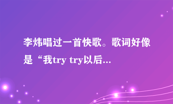 李炜唱过一首快歌。歌词好像是“我try try以后的未来…”后面就记不得了