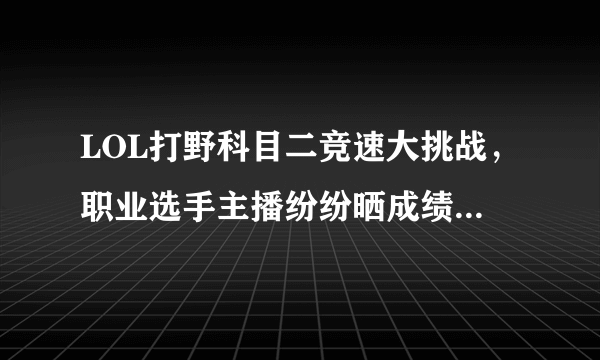 LOL打野科目二竞速大挑战，职业选手主播纷纷晒成绩，最快2分47秒