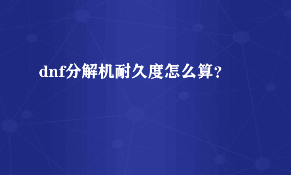 dnf分解机耐久度怎么算？