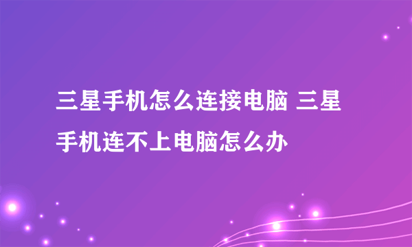 三星手机怎么连接电脑 三星手机连不上电脑怎么办