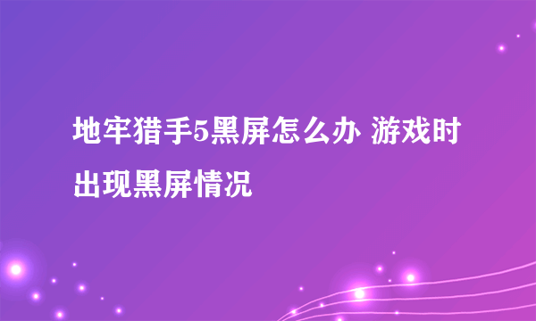 地牢猎手5黑屏怎么办 游戏时出现黑屏情况