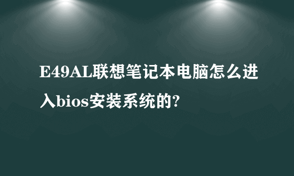 E49AL联想笔记本电脑怎么进入bios安装系统的?