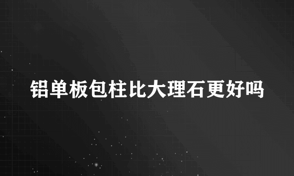 铝单板包柱比大理石更好吗