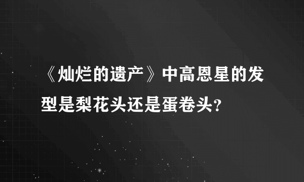 《灿烂的遗产》中高恩星的发型是梨花头还是蛋卷头？