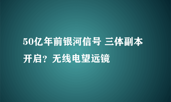 50亿年前银河信号 三体副本开启？无线电望远镜