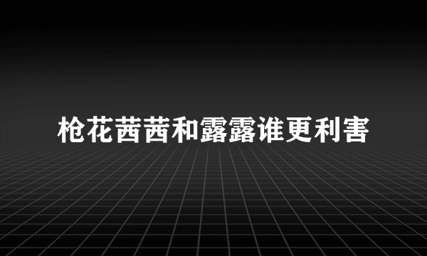 枪花茜茜和露露谁更利害