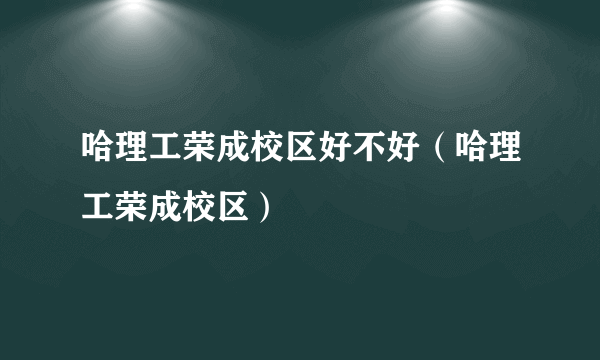 哈理工荣成校区好不好（哈理工荣成校区）