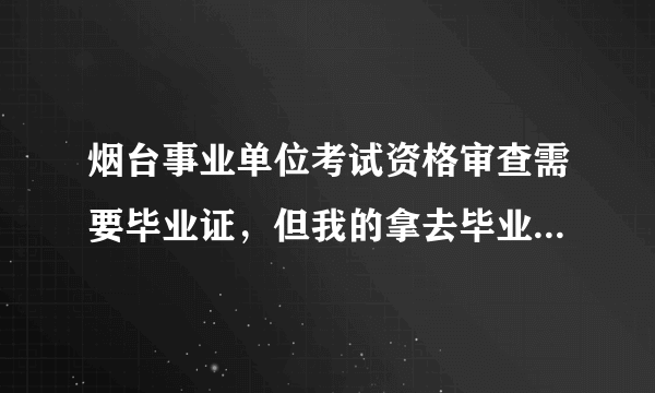 烟台事业单位考试资格审查需要毕业证，但我的拿去毕业证办别的证件了得两周才能拿回来,该怎么办？