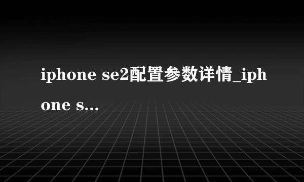 iphone se2配置参数详情_iphone se2最新参数