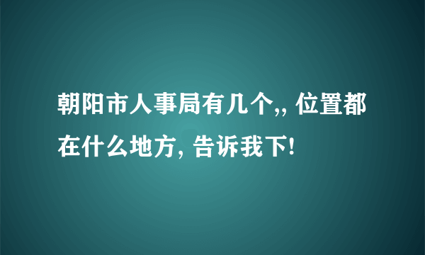 朝阳市人事局有几个,, 位置都在什么地方, 告诉我下!