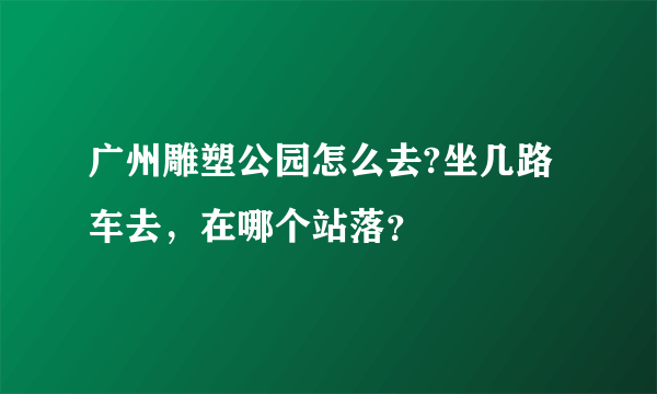 广州雕塑公园怎么去?坐几路车去，在哪个站落？