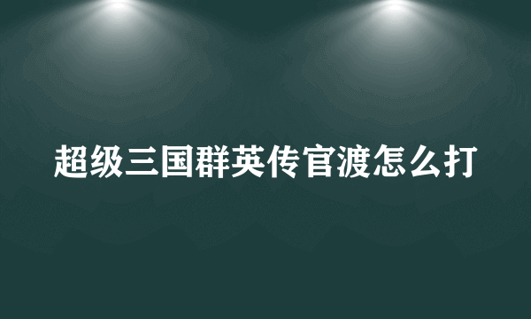 超级三国群英传官渡怎么打