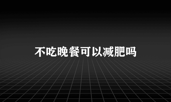 不吃晚餐可以减肥吗
