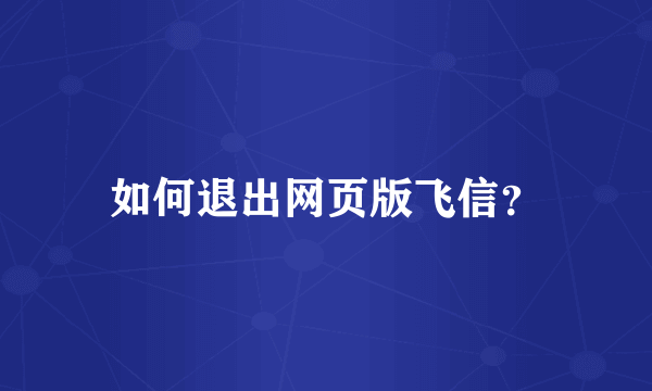 如何退出网页版飞信？