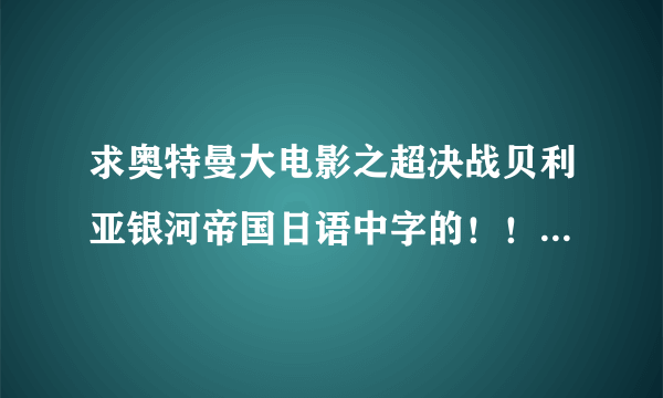 求奥特曼大电影之超决战贝利亚银河帝国日语中字的！！！！要日语发音的！！中文字幕！！