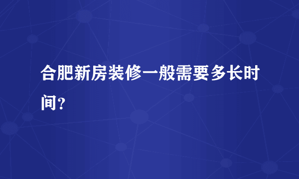 合肥新房装修一般需要多长时间？