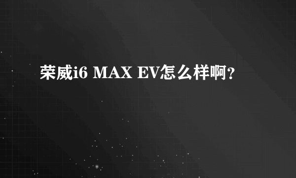 荣威i6 MAX EV怎么样啊？