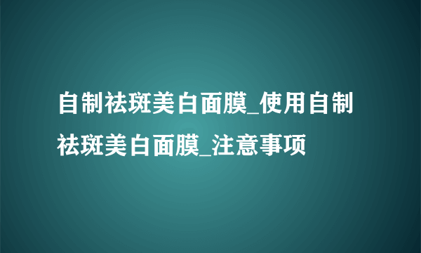 自制祛斑美白面膜_使用自制祛斑美白面膜_注意事项