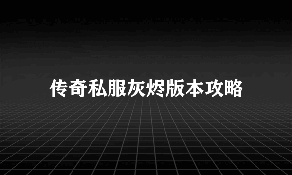 传奇私服灰烬版本攻略