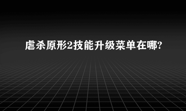 虐杀原形2技能升级菜单在哪?