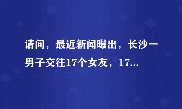 请问，最近新闻曝出，长沙一男子交往17个女友，17人一并来探望。这个是真的吗？？