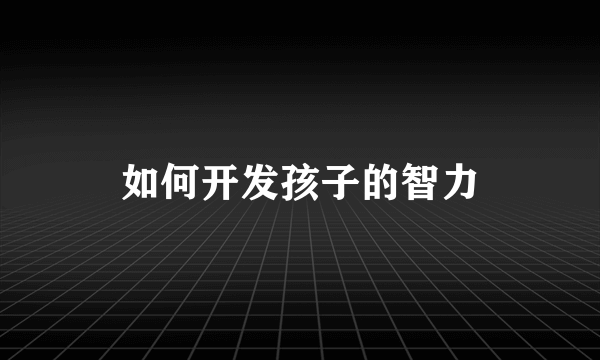 如何开发孩子的智力
