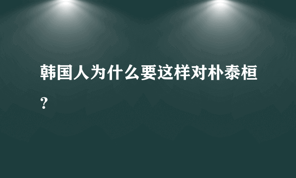 韩国人为什么要这样对朴泰桓？