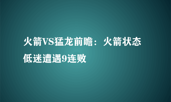 火箭VS猛龙前瞻：火箭状态低迷遭遇9连败