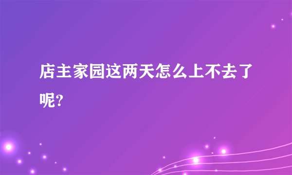店主家园这两天怎么上不去了呢?