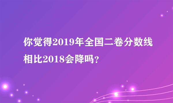 你觉得2019年全国二卷分数线相比2018会降吗？