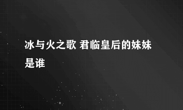 冰与火之歌 君临皇后的妹妹是谁