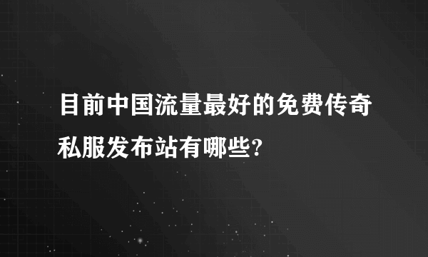 目前中国流量最好的免费传奇私服发布站有哪些?