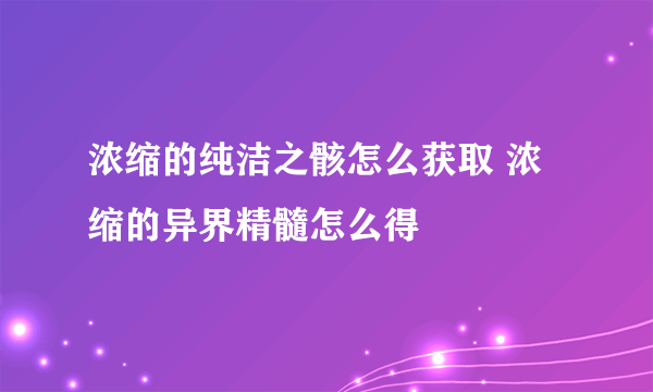 浓缩的纯洁之骸怎么获取 浓缩的异界精髓怎么得