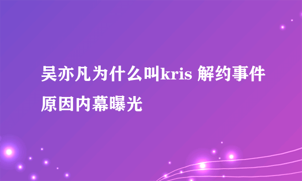 吴亦凡为什么叫kris 解约事件原因内幕曝光