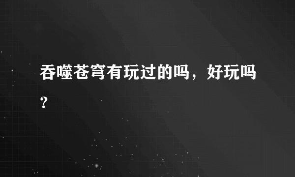 吞噬苍穹有玩过的吗，好玩吗？