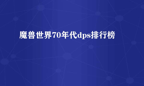 魔兽世界70年代dps排行榜