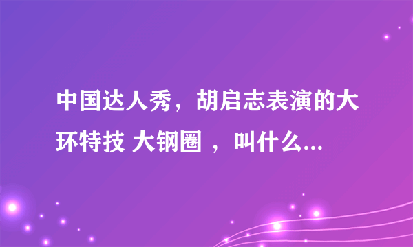中国达人秀，胡启志表演的大环特技 大钢圈 ，叫什么运动？中国有练这个的组织吗？那个大钢圈有能做的吗？