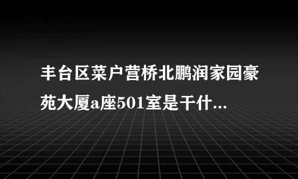 丰台区菜户营桥北鹏润家园豪苑大厦a座501室是干什么的？今天接到短信面试剧组助理，求知道的朋友告