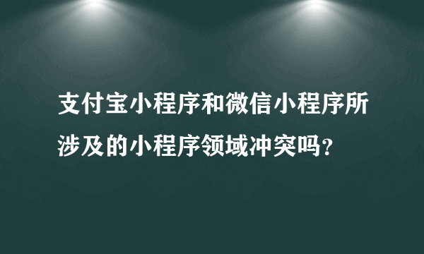 支付宝小程序和微信小程序所涉及的小程序领域冲突吗？