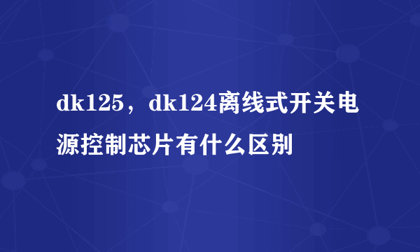 dk125，dk124离线式开关电源控制芯片有什么区别