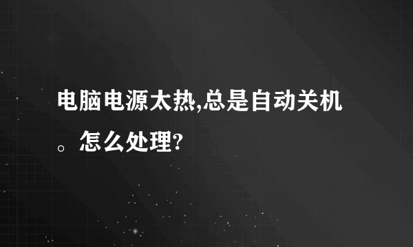 电脑电源太热,总是自动关机。怎么处理?