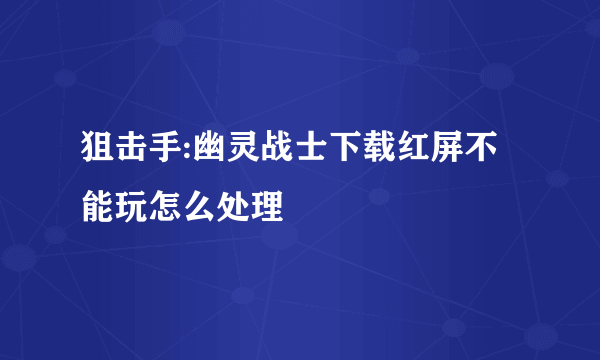 狙击手:幽灵战士下载红屏不能玩怎么处理