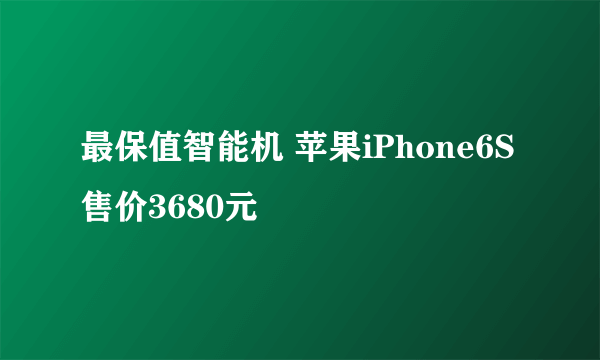 最保值智能机 苹果iPhone6S售价3680元