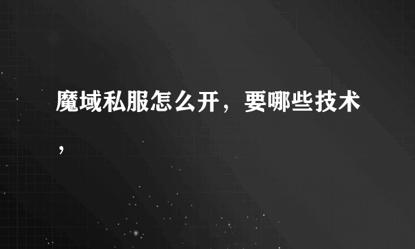 魔域私服怎么开，要哪些技术，