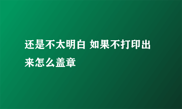 还是不太明白 如果不打印出来怎么盖章