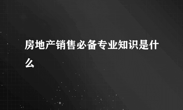 房地产销售必备专业知识是什么