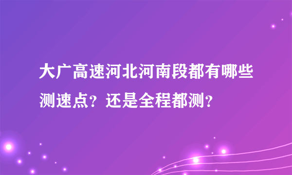 大广高速河北河南段都有哪些测速点？还是全程都测？